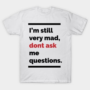 Im still very mad, dont ask me questions T-Shirt